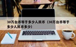 30万台币等于多少人民币（30万台币等于多少人民币多少）