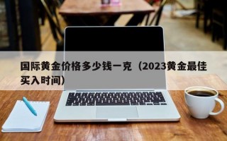 国际黄金价格多少钱一克（2023黄金最佳买入时间）