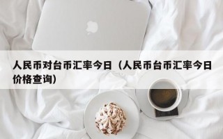 人民币对台币汇率今日（人民币台币汇率今日价格查询）