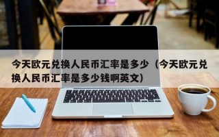 今天欧元兑换人民币汇率是多少（今天欧元兑换人民币汇率是多少钱啊英文）