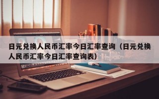 日元兑换人民币汇率今日汇率查询（日元兑换人民币汇率今日汇率查询表）