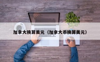 加拿大换算美元（加拿大币换算美元）