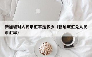 新加坡对人民币汇率是多少（新加坡汇兑人民币汇率）