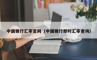 中国银行汇率官网（中国银行即时汇率查询）