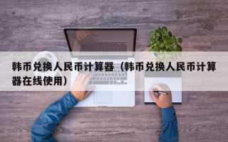 韩币兑换人民币计算器（韩币兑换人民币计算器在线使用）