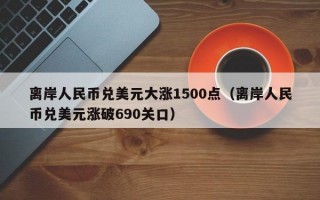 离岸人民币兑美元大涨1500点（离岸人民币兑美元涨破690关口）