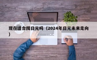 现在适合囤日元吗（2024年日元未来走向）