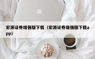 宏源证券增强版下载（宏源证券增强版下载app）