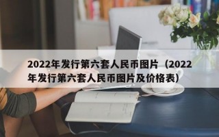 2022年发行第六套人民币图片（2022年发行第六套人民币图片及价格表）