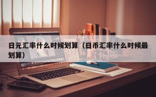 日元汇率什么时候划算（日币汇率什么时候最划算）