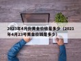 2023年4月份黄金价格是多少（2021年4月23号黄金价钱是多少）