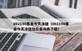 002190基金今天净值（002190基金今天净值估价查询表下载）