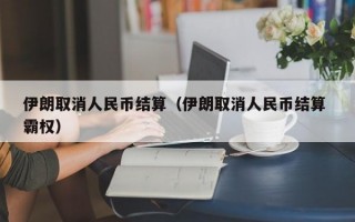 伊朗取消人民币结算（伊朗取消人民币结算 霸权）