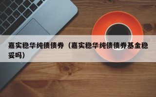 嘉实稳华纯债债券（嘉实稳华纯债债券基金稳妥吗）