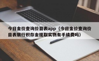 今日金价查询价目表app（今日金价查询价目表银行积存金提取实物有手续费吗）