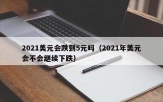 2021美元会跌到5元吗（2021年美元会不会继续下跌）