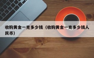 收购黄金一克多少钱（收购黄金一克多少钱人民币）