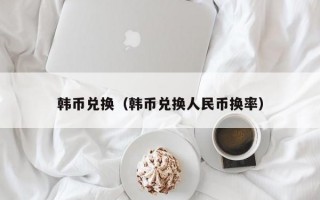 韩币兑换（韩币兑换人民币换率）