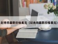 比特币最新价格美元（以太坊最新价格美元）