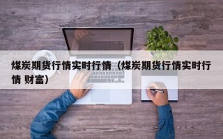 煤炭期货行情实时行情（煤炭期货行情实时行情 财富）