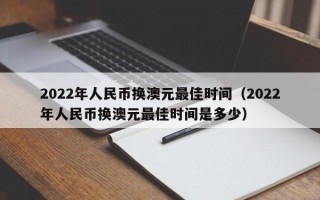 2022年人民币换澳元最佳时间（2022年人民币换澳元最佳时间是多少）