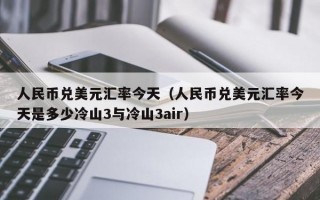 人民币兑美元汇率今天（人民币兑美元汇率今天是多少冷山3与冷山3air）