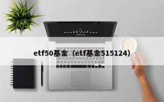 etf50基金（etf基金515124）