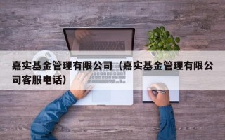 嘉实基金管理有限公司（嘉实基金管理有限公司客服电话）