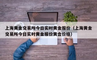 上海黄金交易所今日实时黄金报价（上海黄金交易所今日实时黄金报价黄佥价格）