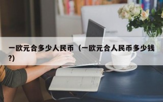 一欧元合多少人民币（一欧元合人民币多少钱?）