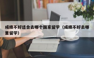 成绩不好适合去哪个国家留学（成绩不好去哪里留学）