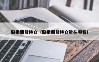 股指期货持仓（股指期货持仓量在哪看）