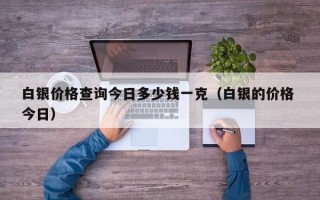 白银价格查询今日多少钱一克（白银的价格 今日）