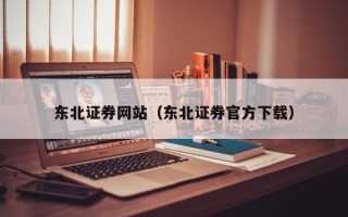 东北证券网站（东北证券官方下载）