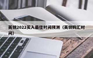 英镑2022买入最佳时间预测（英镑购汇时间）