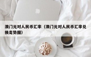 澳门元对人民币汇率（澳门元对人民币汇率兑换走势图）