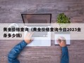 黄金价格查询（黄金价格查询今日2023金条多少钱）