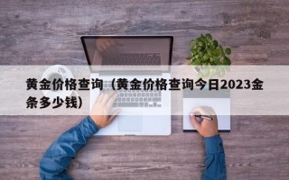 黄金价格查询（黄金价格查询今日2023金条多少钱）