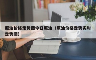 原油价格走势图今日原油（原油价格走势实时走势图）