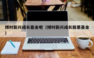 博时新兴成长基金吧（博时新兴成长股票基金）