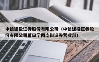 中信建投证券股份有限公司（中信建投证券股份有限公司莆田学园南街证券营业部）