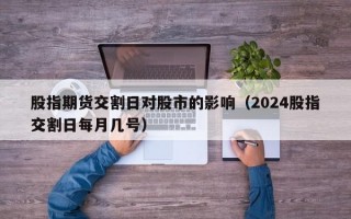 股指期货交割日对股市的影响（2024股指交割日每月几号）