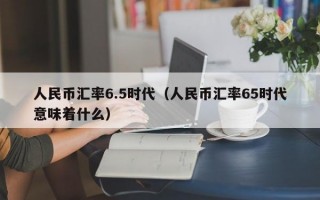 人民币汇率6.5时代（人民币汇率65时代意味着什么）