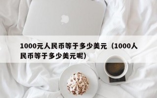 1000元人民币等于多少美元（1000人民币等于多少美元呢）