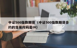 中证500指数期货（中证500指数期货合约的交易代码是IH）