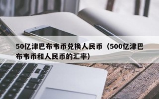 50亿津巴布韦币兑换人民币（500亿津巴布韦币和人民币的汇率）