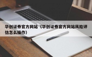 华创证券官方网站（华创证券官方网站风险评估怎么操作）