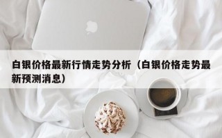 白银价格最新行情走势分析（白银价格走势最新预测消息）