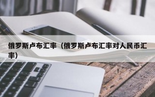 俄罗斯卢布汇率（俄罗斯卢布汇率对人民币汇率）