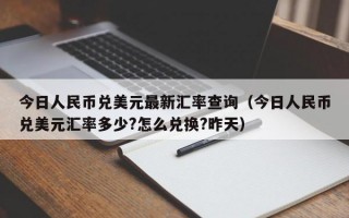 今日人民币兑美元最新汇率查询（今日人民币兑美元汇率多少?怎么兑换?昨天）